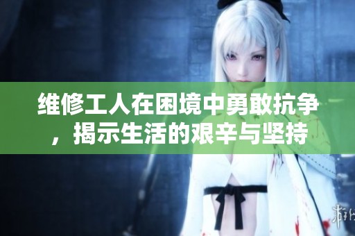 维修工人在困境中勇敢抗争，揭示生活的艰辛与坚持