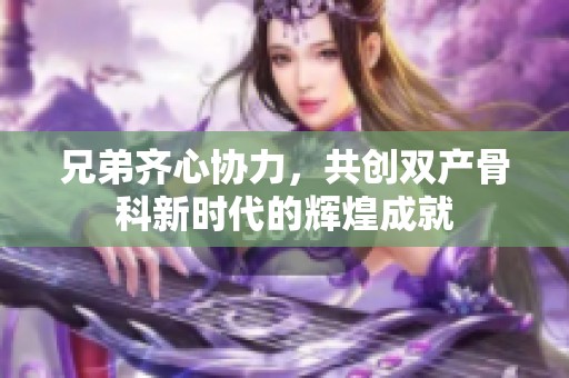 兄弟齐心协力，共创双产骨科新时代的辉煌成就