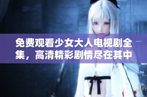 免费观看少女大人电视剧全集，高清精彩剧情尽在其中