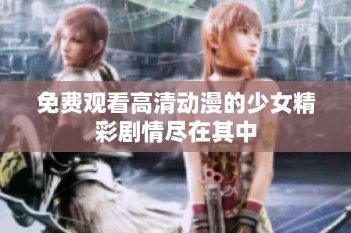 免费观看高清动漫的少女精彩剧情尽在其中