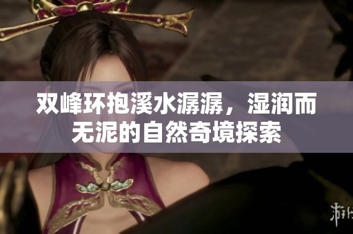 双峰环抱溪水潺潺，湿润而无泥的自然奇境探索