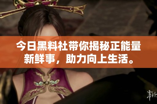 今日黑料社带你揭秘正能量新鲜事，助力向上生活。