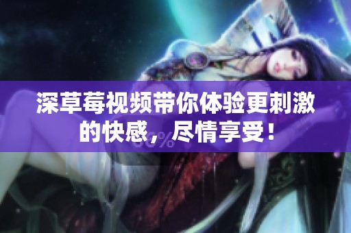 深草莓视频带你体验更刺激的快感，尽情享受！