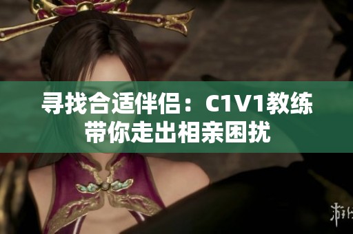 寻找合适伴侣：C1V1教练带你走出相亲困扰