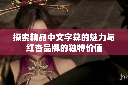 探索精品中文字幕的魅力与红杏品牌的独特价值