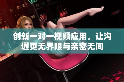 创新一对一视频应用，让沟通更无界限与亲密无间