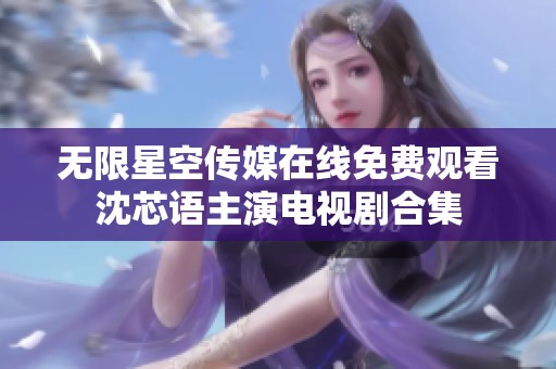 无限星空传媒在线免费观看沈芯语主演电视剧合集