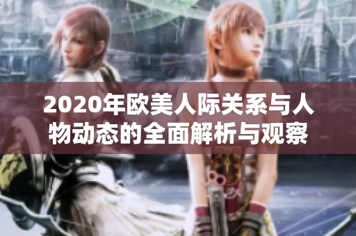 2020年欧美人际关系与人物动态的全面解析与观察