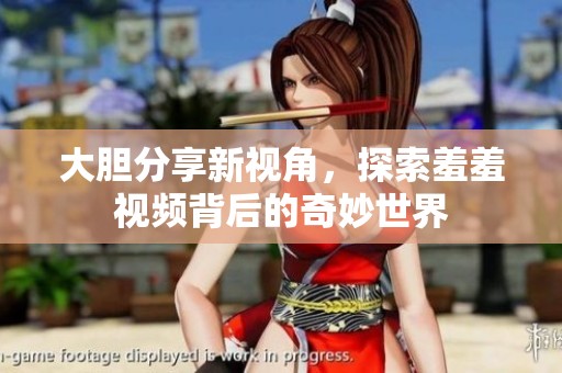 大胆分享新视角，探索羞羞视频背后的奇妙世界