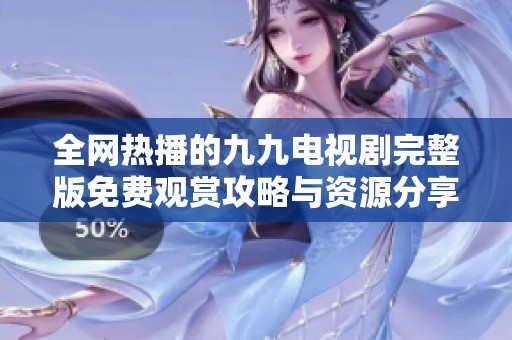 全网热播的九九电视剧完整版免费观赏攻略与资源分享