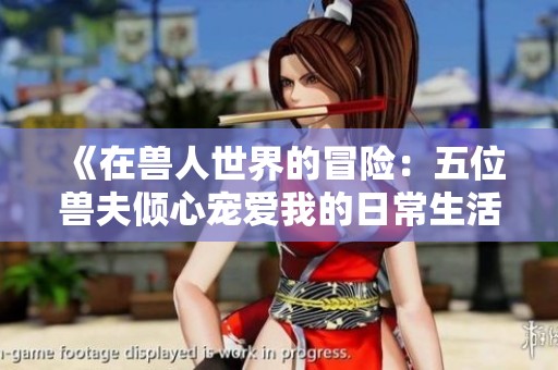 《在兽人世界的冒险：五位兽夫倾心宠爱我的日常生活》
