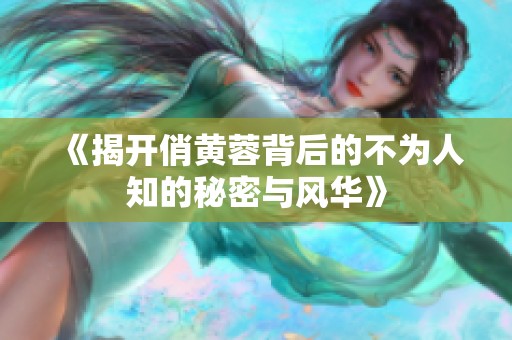 《揭开俏黄蓉背后的不为人知的秘密与风华》