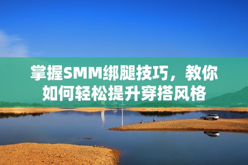 掌握SMM绑腿技巧，教你如何轻松提升穿搭风格