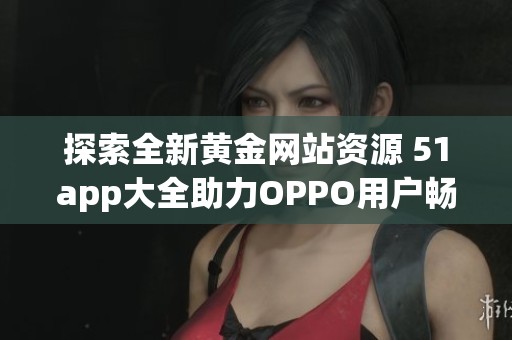 探索全新黄金网站资源 51app大全助力OPPO用户畅享内容