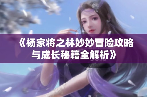 《杨家将之林妙妙冒险攻略与成长秘籍全解析》