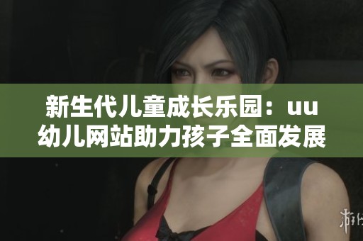 新生代儿童成长乐园：uu幼儿网站助力孩子全面发展