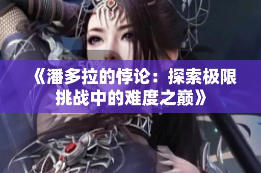《潘多拉的悖论：探索极限挑战中的难度之巅》