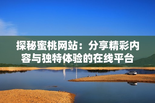 探秘蜜桃网站：分享精彩内容与独特体验的在线平台