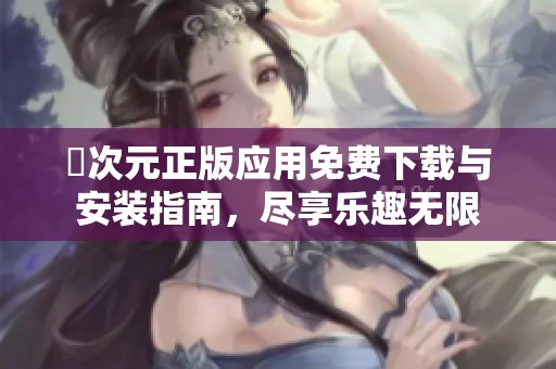 囧次元正版应用免费下载与安装指南，尽享乐趣无限