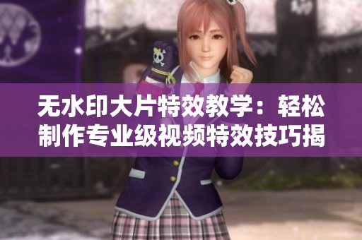无水印大片特效教学：轻松制作专业级视频特效技巧揭秘