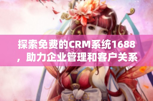 探索免费的CRM系统1688，助力企业管理和客户关系提升