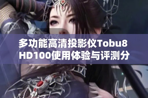 多功能高清投影仪Tobu8 HD100使用体验与评测分享