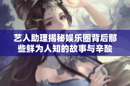 艺人助理揭秘娱乐圈背后那些鲜为人知的故事与辛酸