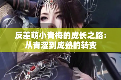 反差萌小青梅的成长之路：从青涩到成熟的转变