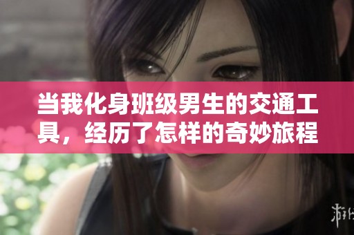 当我化身班级男生的交通工具，经历了怎样的奇妙旅程
