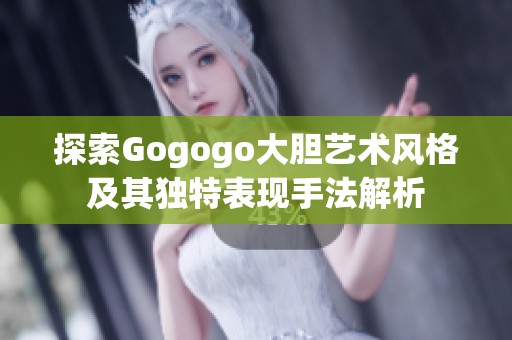 探索Gogogo大胆艺术风格及其独特表现手法解析
