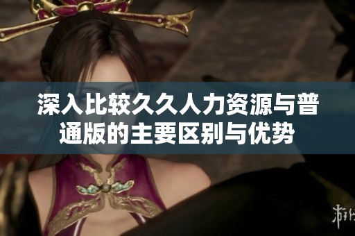 深入比较久久人力资源与普通版的主要区别与优势