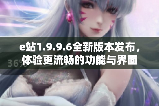 e站1.9.9.6全新版本发布，体验更流畅的功能与界面