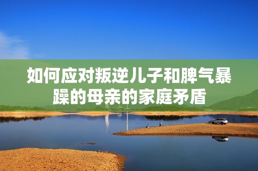 如何应对叛逆儿子和脾气暴躁的母亲的家庭矛盾