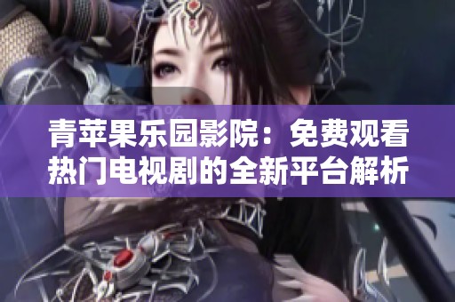 青苹果乐园影院：免费观看热门电视剧的全新平台解析