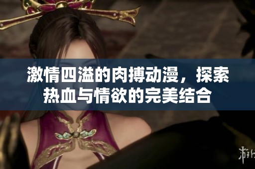激情四溢的肉搏动漫，探索热血与情欲的完美结合