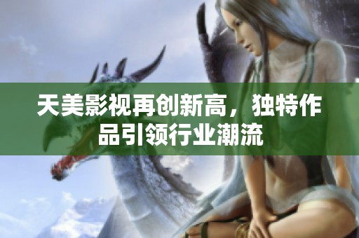 天美影视再创新高，独特作品引领行业潮流