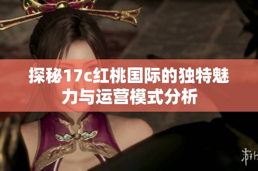 探秘17c红桃国际的独特魅力与运营模式分析