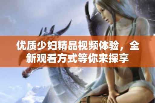 优质少妇精品视频体验，全新观看方式等你来探享