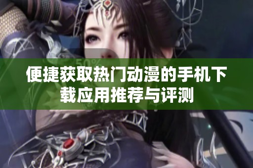 便捷获取热门动漫的手机下载应用推荐与评测