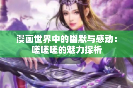 漫画世界中的幽默与感动：嗟嗟嗟的魅力探析