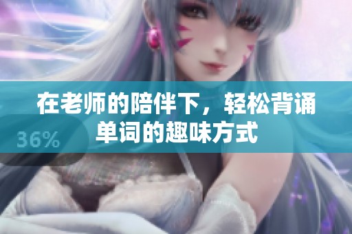 在老师的陪伴下，轻松背诵单词的趣味方式