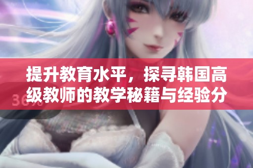 提升教育水平，探寻韩国高级教师的教学秘籍与经验分享