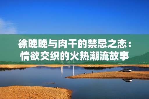 徐晚晚与肉干的禁忌之恋：情欲交织的火热潮流故事