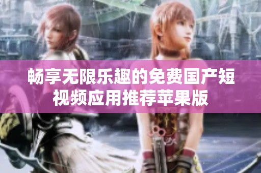 畅享无限乐趣的免费国产短视频应用推荐苹果版