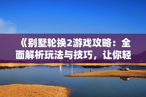 《别墅轮换2游戏攻略：全面解析玩法与技巧，让你轻松获胜》