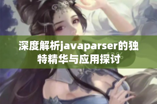 深度解析javaparser的独特精华与应用探讨