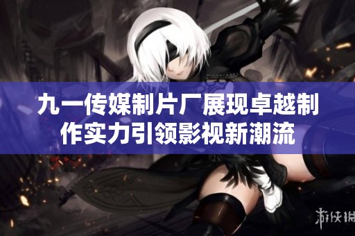 九一传媒制片厂展现卓越制作实力引领影视新潮流