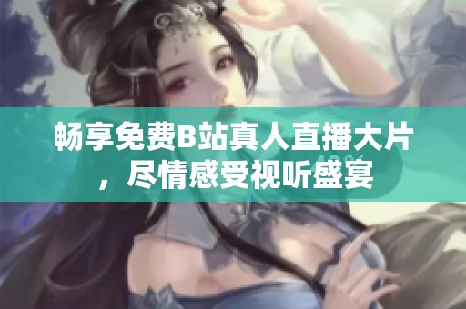 畅享免费B站真人直播大片，尽情感受视听盛宴