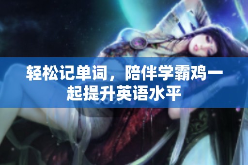 轻松记单词，陪伴学霸鸡一起提升英语水平