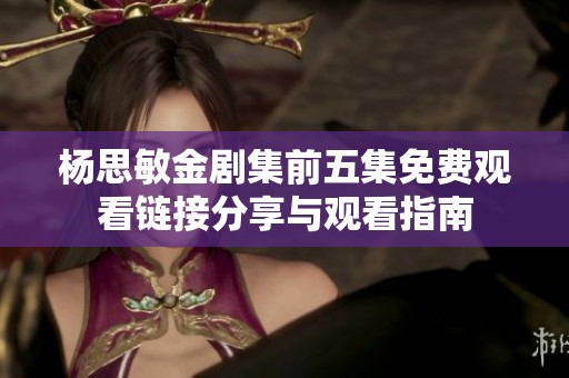 杨思敏金剧集前五集免费观看链接分享与观看指南